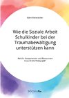 Wie die Soziale Arbeit Schulkinder bei der Traumabewältigung unterstützen kann. Welche Kompetenzen und Ressourcen braucht die Pädagogik?