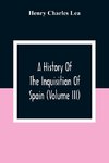 A History Of The Inquisition Of Spain (Volume III)