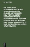 Die in der XIII. Session des Landesausschusses fu¨r Elsaß- Lothringen neu vorgelegten Gesetzentwürfe betreffend die Reform des Grundeigenthums und Hypothekenrechts und die Einführung des Grundbuchs