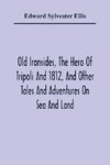 Old Ironsides, The Hero Of Tripoli And 1812, And Other Tales And Adventures On Sea And Land