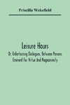 Leisure Hours; Or, Entertaining Dialogues, Between Persons Eminent For Virtue And Magnanimity. The Characters Drawn From Ancient And Modern History, Designed As Lessons Of Morality For Youth