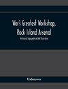 War'S Greatest Workshop, Rock Island Arsenal; Historical, Topographical And Illustrative; Its Proven Usefulness And Limitless Possibilities In Time Of Peace As Well As When Put To The Test