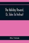 The Holiday Reward, Or, Tales To Instruct And Amuse Good Children During The Christmas And Midsummer Vacations