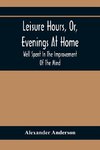 Leisure Hours, Or, Evenings At Home; Well Spent In The Improvement Of The Mind