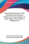 Letter from the Secretary of War Transmitting Information in Relation to the Superintendency of Indian Affairs in the Territory of Michigan 1822