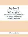 Mary Queen Of Scots In Captivity; A Narrative Of Events From January, 1569, To December, 1584, Whilst George Earl Of Shrewsbury Was The Guardian Of The Scottish Queen