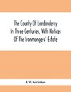 The County Of Londonderry In Three Centuries, With Notices Of The Ironmongers' Estate