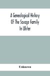 A Genealogical History Of The Savage Family In Ulster; Being A Revision And Enlargement Of Certain Chapters Of 