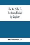 The Old Paths, Or The Talmud Tested By Scripture, Being A Comparison Of The Principles And Doctrines Of Modern Judaism With The Religion Of Moses And The Prophets