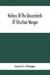 History Of The Descendants Of Christian Wenger Who Emigrated From Europe To Lancaster County, Pa., In 1727, And A Complete Genealogical Family Register