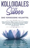 Kolloidales Silber - das vergessene Heilmittel: Wie einfaches Silberwasser Ihre Krankheiten heilt, bekannte Alltagsbeschwerden lindert und sogar im Haushalt eigesetzt werden kann - inkl. Anleitung, um kolloidales Silber selbst herzustellen