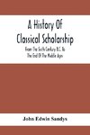 A History Of Classical Scholarship; From The Sixth Century B.C. To The End Of The Middle Ages