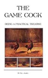 The Game Cock - Being a Practical Treatise on Breeding, Rearing, Training, Feeding, Trimming, Mains, Heeling, Spurs, Etc. (History of Cockfighting Ser