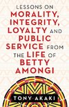 Lessons on Morality, Integrity, Loyalty and Public Service from the Life of Betty Amongi