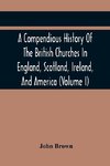 A Compendious History Of The British Churches In England, Scotland, Ireland, And America