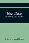 Arthur T. Pierson; A Spiritual Warrior Mighty In The Scriptures; A Leader In The Modern Missionary Crusade