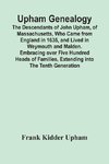 Upham Genealogy; The Descendants Of John Upham, Of Massachusetts, Who Came From England In 1635, And Lived In Weymouth And Malden. Embracing Over Five Hundred Heads Of Families, Extending Into The Tenth Generation