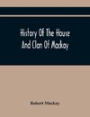 History Of The House And Clan Of Mackay, Containing For Connection And Elucidation, Besides Accounts Of Many Other Scottish Families, A Variety Of Historical Notices, More Particularly Of Those Relating To The Northern Division Of Scotland During The Most