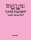 Wisconsin Volunteers, War Of The Rebellion, 1861-1865, Arranged Alphabetically; Compiled Under The Direction Of The Adjutants General During The Years 1895-1899(Part I)