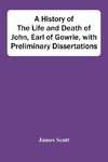 A History Of The Life And Death Of John, Earl Of Gowrie, With Preliminary Dissertations