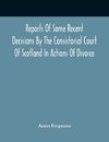 Reports Of Some Recent Decisions By The Consistorial Court Of Scotland In Actions Of Divorce, Concluding For Dissolution Of Marriages Celebrated Under The English Law