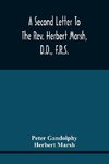 A Second Letter To The Rev. Herbert Marsh, D.D., F.R.S., Margaret Professor Of History In The University Of Cambridge, Confirming The Opinion That The Vital Principle Of The Reformation Has Been Lately Conceded By Him To The Church Of Rome