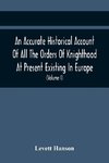 An Accurate Historical Account Of All The Orders Of Knighthood At Present Existing In Europe. To Which Are Prefixed A Critical Dissertaion Upon The Ancient And Present State Of Those Equestrian Institutions, And A Prefatory Discourse On The Origin Of Knig