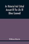 An Historical And Critical Account Of The Life Of Oliver Cromwell, Lord Protector Of The Commonwealth Of England, Scotland, And Ireland