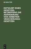 Entwurf eines Gesetzes, betreffend die Abänderung von Arbeitervesicherungsgesetzen