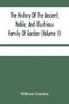 The History Of The Ancient, Noble, And Illustrious Family Of Gordon, From Their First Arrival In Scotland, In Malcolm Iii.'S Time, To The Year 1690