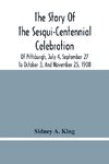 The Story Of The Sesqui-Centennial Celebration Of Pittsburgh, July 4, September 27 To October 3, And November 25, 1908