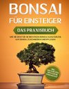 Bonsai für Einsteiger - Das Praxisbuch: Wie Sie den für Sie richtigen Bonsai auswählen, aufziehen, zuschneiden und pflegen - inkl. der 10 besten Tipps für die Bonsaizucht