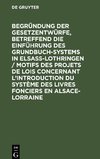 Begründung der Gesetzentwürfe, betreffend die Einführung des Grundbuchsystems in Elsaß-Lothringen / Motifs des projets de lois concernant l'introduction du système des livres fonciers en Alsace-Lorraine