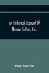 An Historical Account Of Thomas Sutton, Esq.; And Of His Foundation In Charter-House