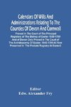 Calendars Of Wills And Administrations Relating To The Counties Of Devon And Cornwall, Proved In The Court Of The Principal Registary Of The Bishop Of Exeter 1559-1799 And Of Devon Only Proved In The Court Of The Archdeaconry Of Exeter, 1540-1799 All Now