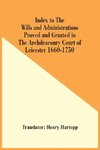 Index To The Wills And Administrations Proved And Granted In The Archdeaconry Court Of Leicester 1660-1750