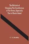 The Methods Of Changing The Constitutions Of The States, Especially That Of Rhode Island