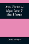 Memoir Of The Life And Religious Exercises Of Rebecca B. Thompson, A Minister In The Society Of Friends