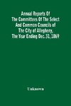 Annual Reports Of The Committees Of The Select And Common Councils Of The City Of Allegheny, With The Report Of The City Controller And Other City Officers, Also, Statements Of The Accounts Of The Various City Officers, Report Of The Directors Of The Poor