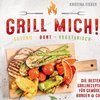 Grill mich! Gesund - Bunt - Vegetarisch! Die besten Grillrezepte für Gemüse, Burger & Co.