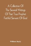 A Collection Of The Several Writings Of That True Prophet Faithful Servant Of God, And Sufferer For The Testimony Of Jesus, William Bayly Who Finished His Testimony And Laid Down His Head In Peace With The Lord, The First Day Of The Fourth Month, In The Y