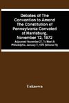 Debates Of The Convention To Amend The Constitution Of Pennsylvania Convated At Harrisburg, November 12, 1872; Adjourned November 27, To Meet At Philadelphia, January 7, 1873 (Volume Iv)