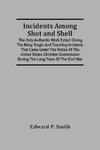 Incidents Among Shot And Shell; The Only Authentic Work Extant Giving The Many Tragic And Touching Incidents That Came Under The Notice Of The United States Christian Commission During The Long Years Of The Civil War