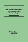 An Easter Disciple; The Chronicle Of Quintus, The Roman Knight