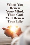 When You Renew Your Mind, Then God Will Renew Your Life