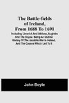 The Battle-Fields Of Ireland, From 1688 To 1691;  Including Limerick And Athlone, Aughrim And The Boyne. Being An Outline History Of The Jacobite War In Ireland, And The Causes Which Led To It