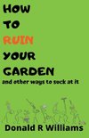 How To Ruin Your Garden And Other Ways To Suck At It