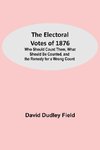 The Electoral Votes of 1876; Who Should Count Them, What Should Be Counted, and the Remedy for a Wrong Count