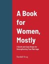 A Book for Women, Mostly - 3 Quick and Easy Steps for Strengthening Your Marriage