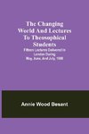 The changing world and lectures to theosophical students; Fifteen lectures delivered in London during May, June, and July, 1909